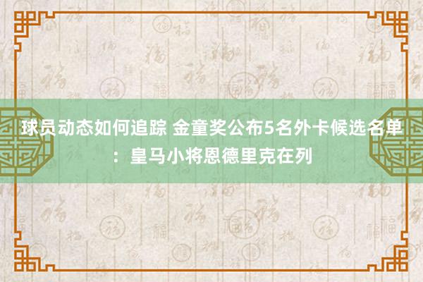 球员动态如何追踪 金童奖公布5名外卡候选名单：皇马小将恩德里克在列