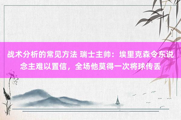 战术分析的常见方法 瑞士主帅：埃里克森令东说念主难以置信，全场他莫得一次将球传丢