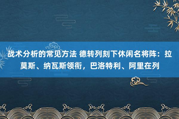 战术分析的常见方法 德转列刻下休闲名将阵：拉莫斯、纳瓦斯领衔，巴洛特利、阿里在列