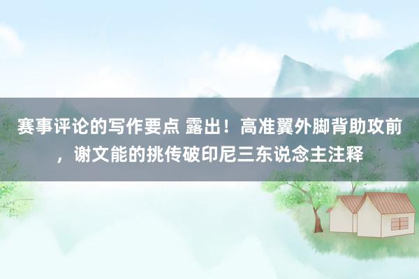 赛事评论的写作要点 露出！高准翼外脚背助攻前，谢文能的挑传破印尼三东说念主注释