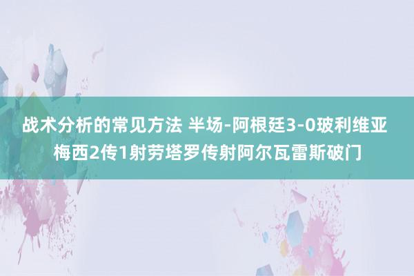 战术分析的常见方法 半场-阿根廷3-0玻利维亚 梅西2传1射劳塔罗传射阿尔瓦雷斯破门