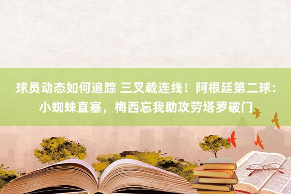 球员动态如何追踪 三叉戟连线！阿根廷第二球：小蜘蛛直塞，梅西忘我助攻劳塔罗破门