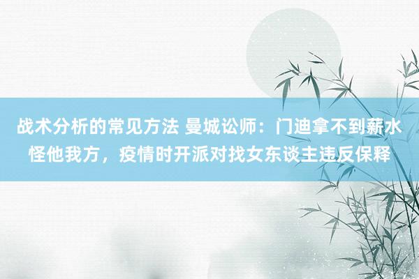 战术分析的常见方法 曼城讼师：门迪拿不到薪水怪他我方，疫情时开派对找女东谈主违反保释