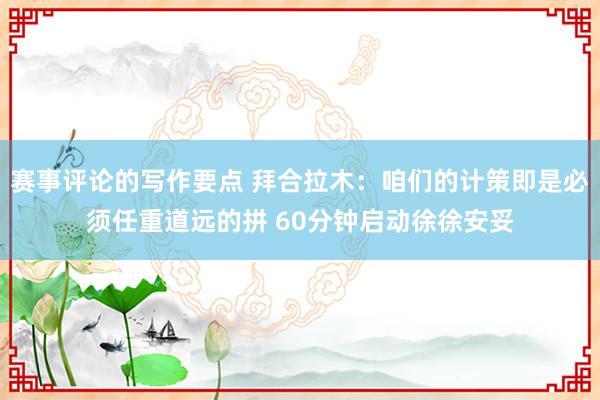 赛事评论的写作要点 拜合拉木：咱们的计策即是必须任重道远的拼 60分钟启动徐徐安妥