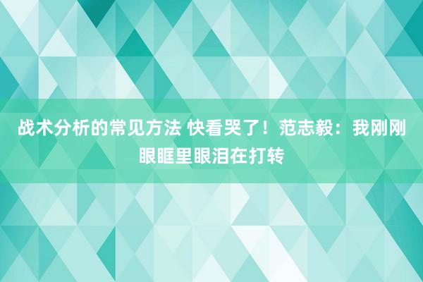 战术分析的常见方法 快看哭了！范志毅：我刚刚眼眶里眼泪在打转