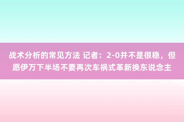 战术分析的常见方法 记者：2-0并不是很稳，但愿伊万下半场不要再次车祸式革新换东说念主