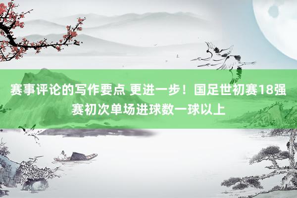 赛事评论的写作要点 更进一步！国足世初赛18强赛初次单场进球数一球以上