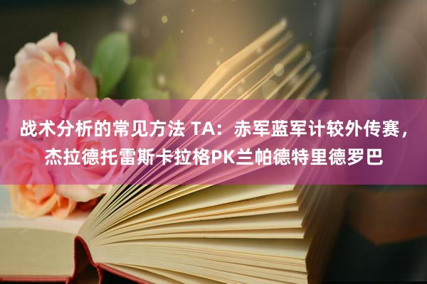 战术分析的常见方法 TA：赤军蓝军计较外传赛，杰拉德托雷斯卡拉格PK兰帕德特里德罗巴