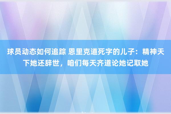 球员动态如何追踪 恩里克道死字的儿子：精神天下她还辞世，咱们每天齐道论她记取她