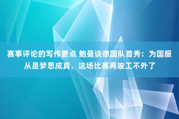 赛事评论的写作要点 鲍曼谈德国队首秀：为国服从是梦思成真，这场比赛再竣工不外了