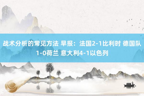 战术分析的常见方法 早报：法国2-1比利时 德国队1-0荷兰 意大利4-1以色列