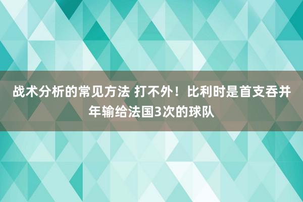 战术分析的常见方法 打不外！比利时是首支吞并年输给法国3次的球队