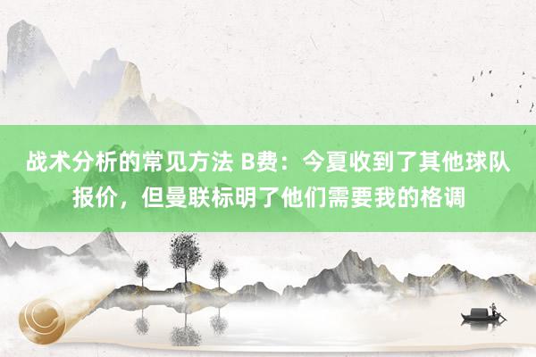 战术分析的常见方法 B费：今夏收到了其他球队报价，但曼联标明了他们需要我的格调