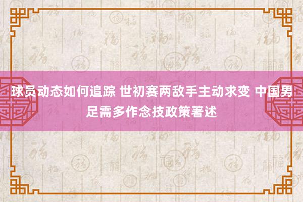 球员动态如何追踪 世初赛两敌手主动求变 中国男足需多作念技政策著述