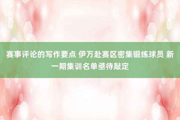 赛事评论的写作要点 伊万赴赛区密集锻练球员 新一期集训名单亟待敲定