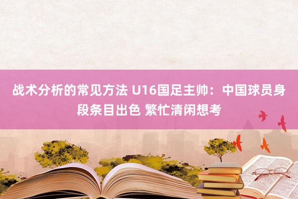 战术分析的常见方法 U16国足主帅：中国球员身段条目出色 繁忙清闲想考