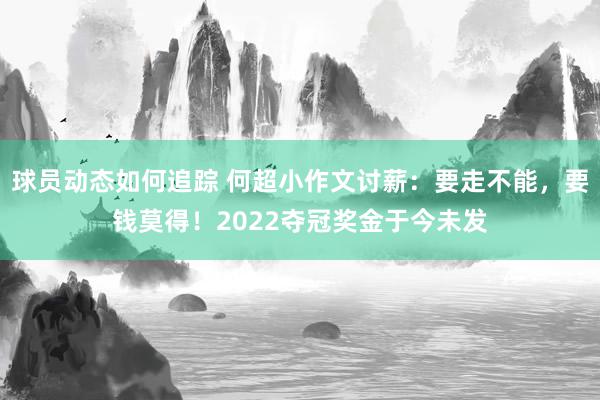 球员动态如何追踪 何超小作文讨薪：要走不能，要钱莫得！2022夺冠奖金于今未发