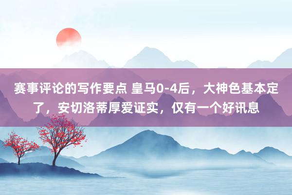 赛事评论的写作要点 皇马0-4后，大神色基本定了，安切洛蒂厚爱证实，仅有一个好讯息