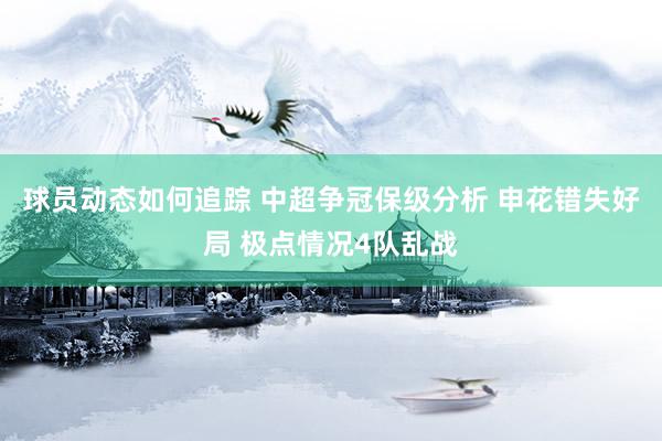 球员动态如何追踪 中超争冠保级分析 申花错失好局 极点情况4队乱战