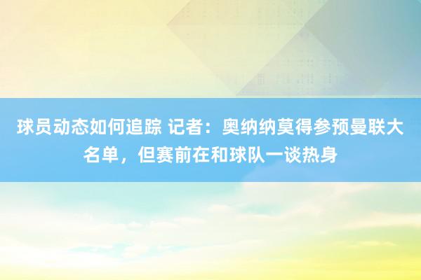 球员动态如何追踪 记者：奥纳纳莫得参预曼联大名单，但赛前在和球队一谈热身