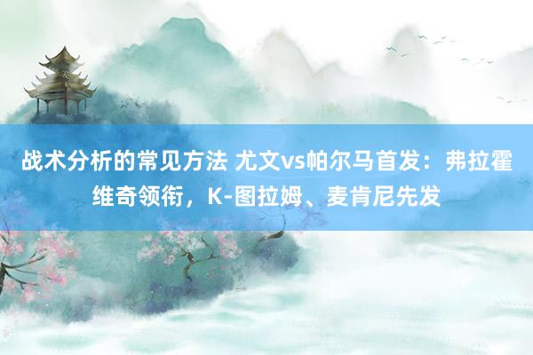 战术分析的常见方法 尤文vs帕尔马首发：弗拉霍维奇领衔，K-图拉姆、麦肯尼先发