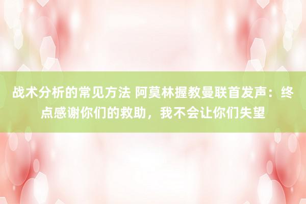 战术分析的常见方法 阿莫林握教曼联首发声：终点感谢你们的救助，我不会让你们失望