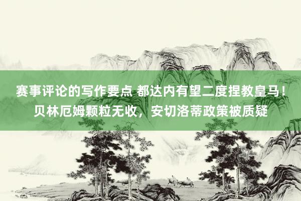 赛事评论的写作要点 都达内有望二度捏教皇马！贝林厄姆颗粒无收，安切洛蒂政策被质疑