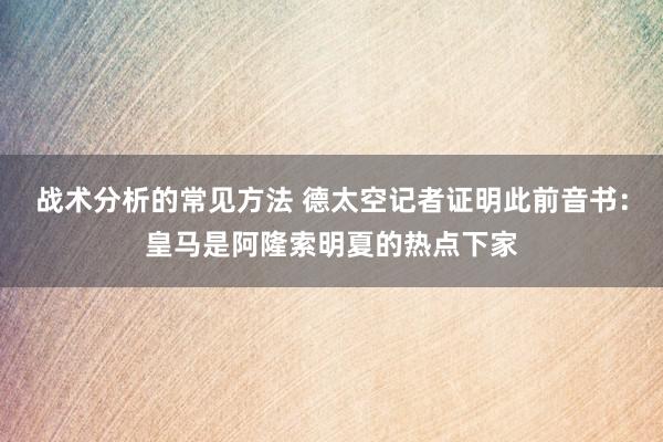 战术分析的常见方法 德太空记者证明此前音书：皇马是阿隆索明夏的热点下家