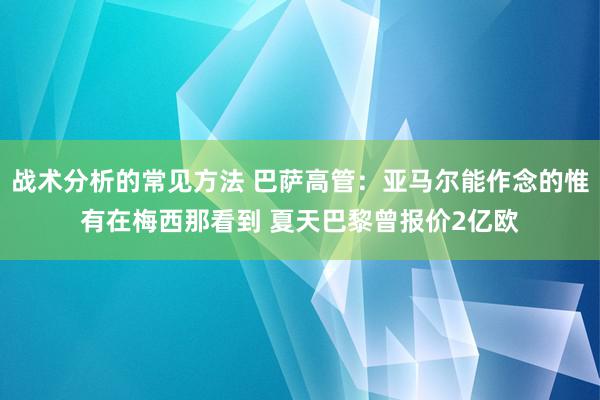 战术分析的常见方法 巴萨高管：亚马尔能作念的惟有在梅西那看到 夏天巴黎曾报价2亿欧