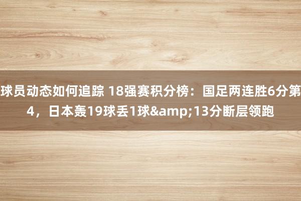 球员动态如何追踪 18强赛积分榜：国足两连胜6分第4，日本轰19球丢1球&13分断层领跑