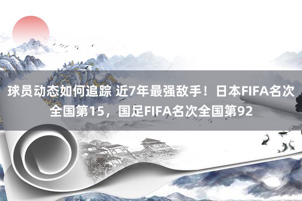 球员动态如何追踪 近7年最强敌手！日本FIFA名次全国第15，国足FIFA名次全国第92