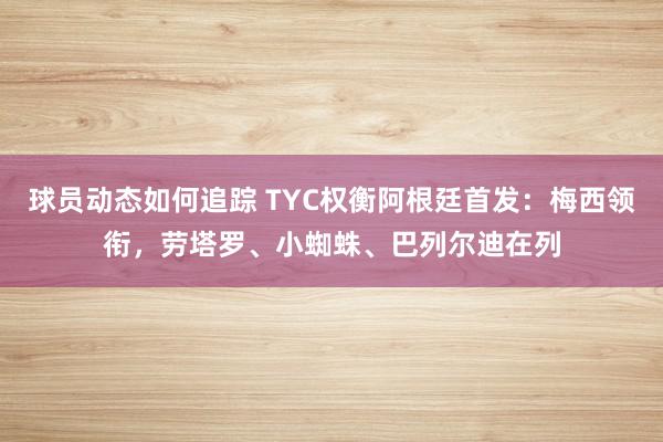 球员动态如何追踪 TYC权衡阿根廷首发：梅西领衔，劳塔罗、小蜘蛛、巴列尔迪在列