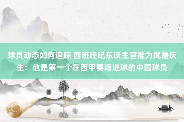 球员动态如何追踪 西班经纪东谈主官推为武磊庆生：他是第一个在西甲赛场进球的中国球员