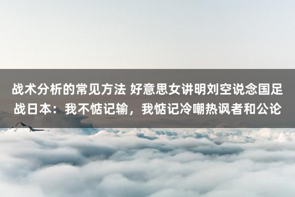 战术分析的常见方法 好意思女讲明刘空说念国足战日本：我不惦记输，我惦记冷嘲热讽者和公论