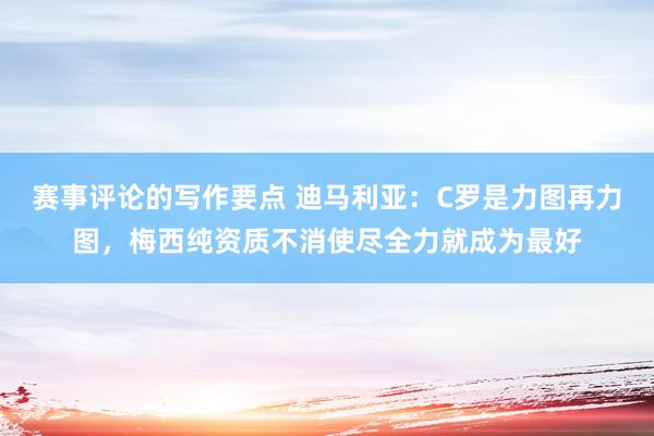 赛事评论的写作要点 迪马利亚：C罗是力图再力图，梅西纯资质不消使尽全力就成为最好