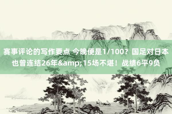 赛事评论的写作要点 今晚便是1/100？国足对日本也曾连结26年&15场不堪！战绩6平9负