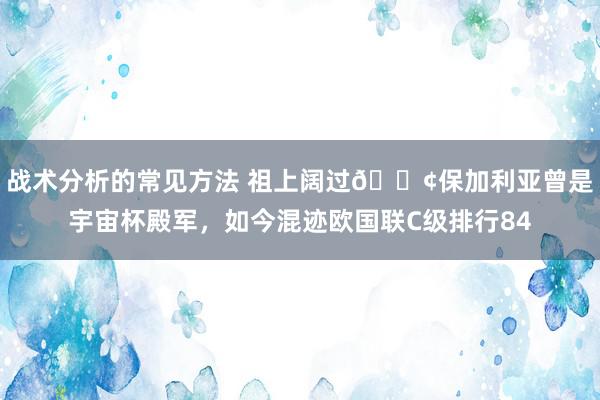 战术分析的常见方法 祖上阔过😢保加利亚曾是宇宙杯殿军，如今混迹欧国联C级排行84