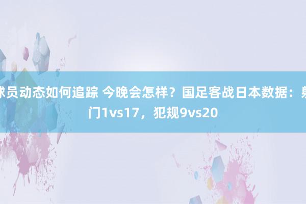 球员动态如何追踪 今晚会怎样？国足客战日本数据：射门1vs17，犯规9vs20