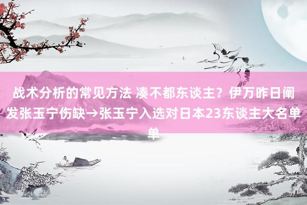 战术分析的常见方法 凑不都东谈主？伊万昨日阐发张玉宁伤缺→张玉宁入选对日本23东谈主大名单