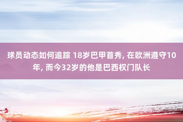 球员动态如何追踪 18岁巴甲首秀, 在欧洲遵守10年, 而今32岁的他是巴西权门队长