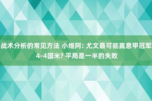 战术分析的常见方法 小维阿: 尤文最可能赢意甲冠军 4-4国米? 平局是一半的失败