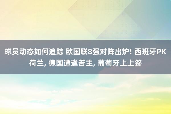 球员动态如何追踪 欧国联8强对阵出炉! 西班牙PK荷兰, 德国遭逢苦主, 葡萄牙上上签