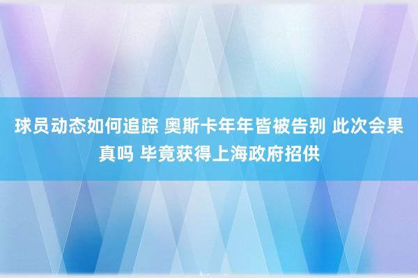 球员动态如何追踪 奥斯卡年年皆被告别 此次会果真吗 毕竟获得上海政府招供