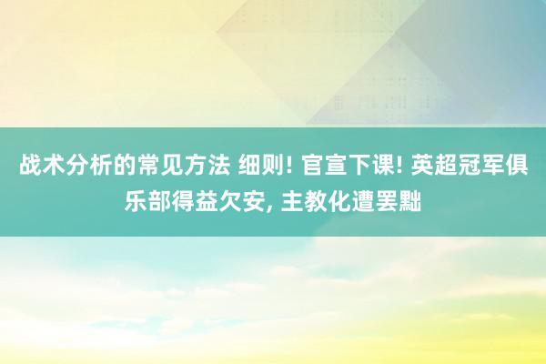 战术分析的常见方法 细则! 官宣下课! 英超冠军俱乐部得益欠安, 主教化遭罢黜