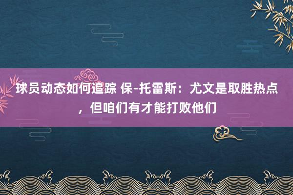 球员动态如何追踪 保-托雷斯：尤文是取胜热点，但咱们有才能打败他们