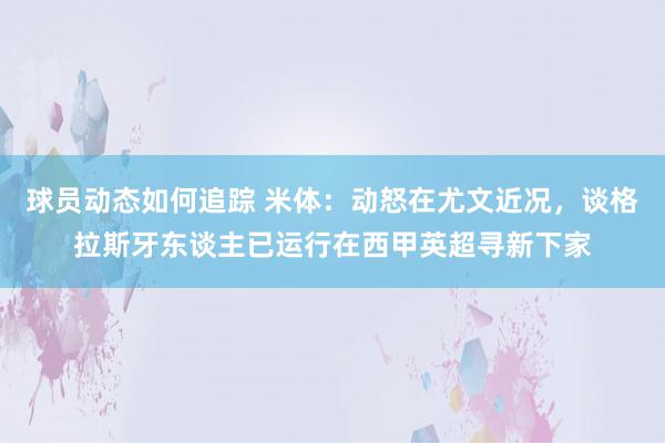 球员动态如何追踪 米体：动怒在尤文近况，谈格拉斯牙东谈主已运行在西甲英超寻新下家