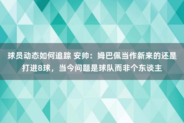 球员动态如何追踪 安帅：姆巴佩当作新来的还是打进8球，当今问题是球队而非个东谈主