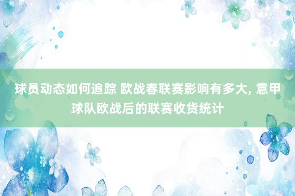 球员动态如何追踪 欧战春联赛影响有多大, 意甲球队欧战后的联赛收货统计