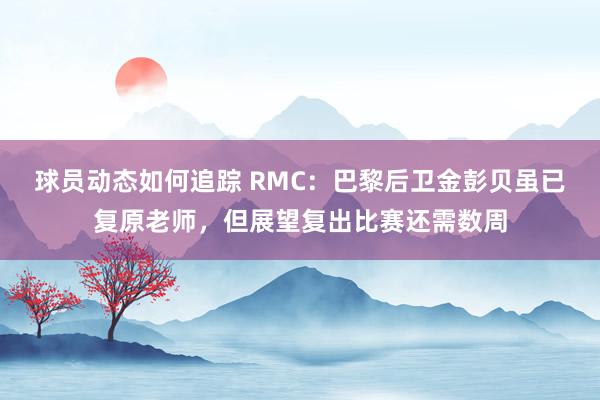 球员动态如何追踪 RMC：巴黎后卫金彭贝虽已复原老师，但展望复出比赛还需数周