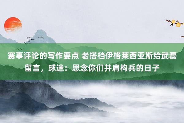 赛事评论的写作要点 老搭档伊格莱西亚斯给武磊留言，球迷：思念你们并肩构兵的日子